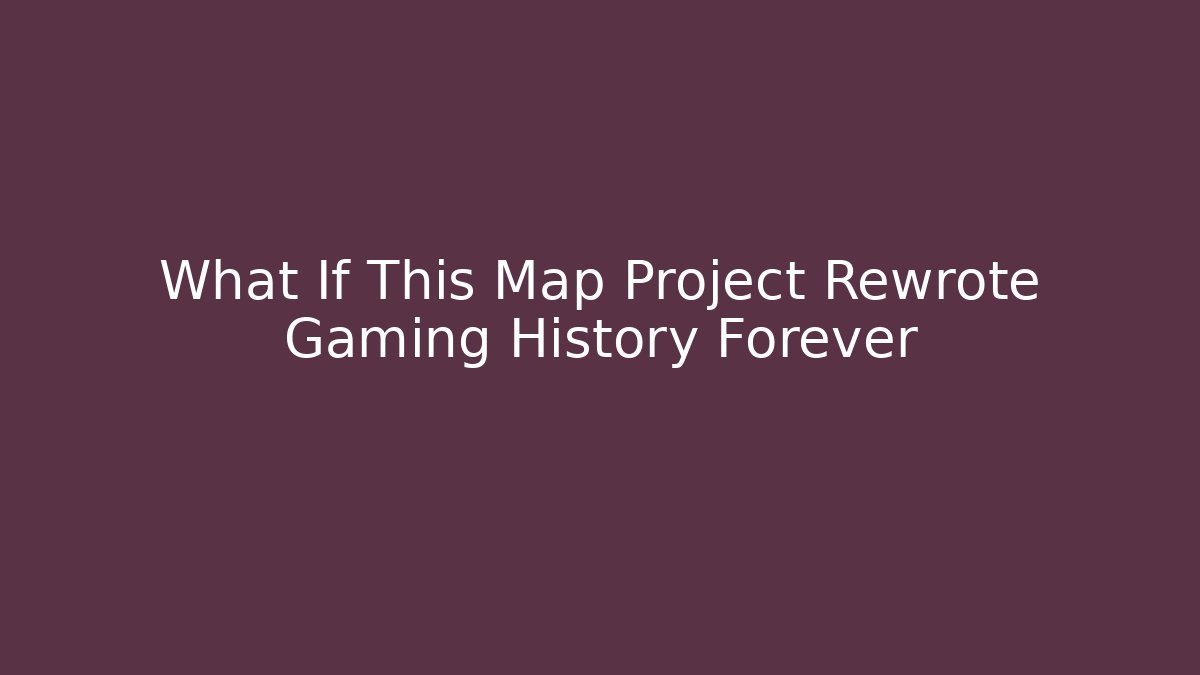 What If This Map Project Rewrote Gaming History Forever