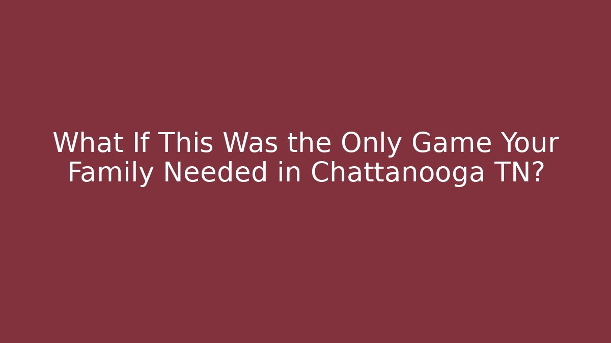 What If This Was the Only Game Your Family Needed in Chattanooga TN?