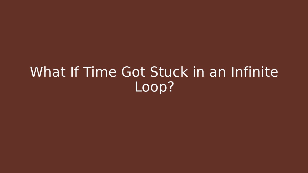 What If Time Got Stuck in an Infinite Loop?