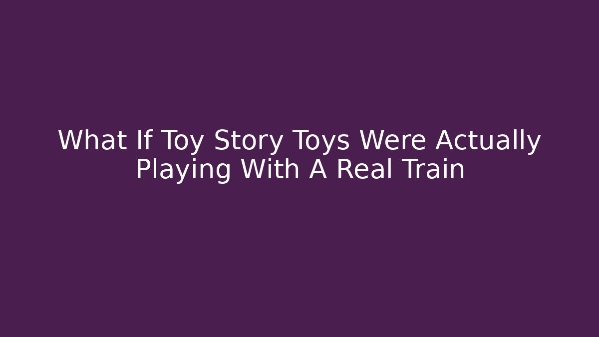 What If Toy Story Toys Were Actually Playing With A Real Train