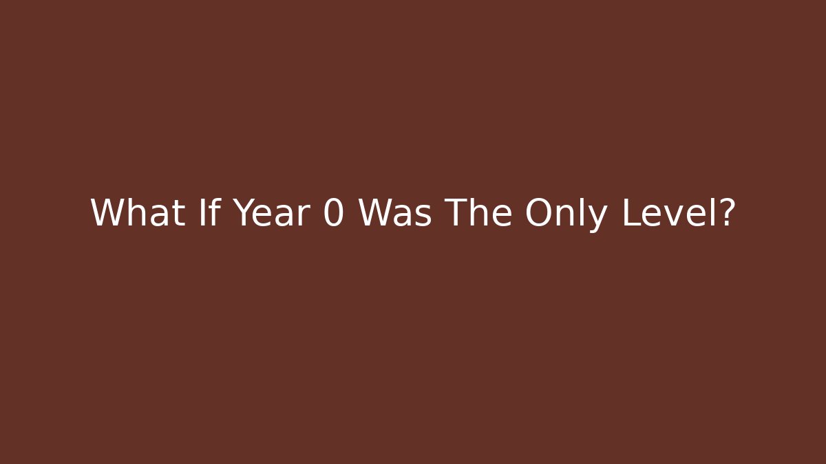 What If Year 0 Was The Only Level?