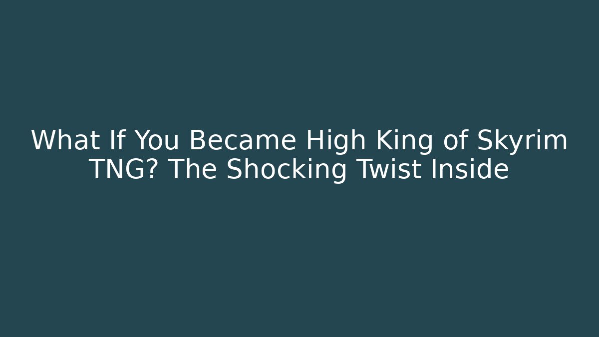 What If You Became High King of Skyrim TNG? The Shocking Twist Inside