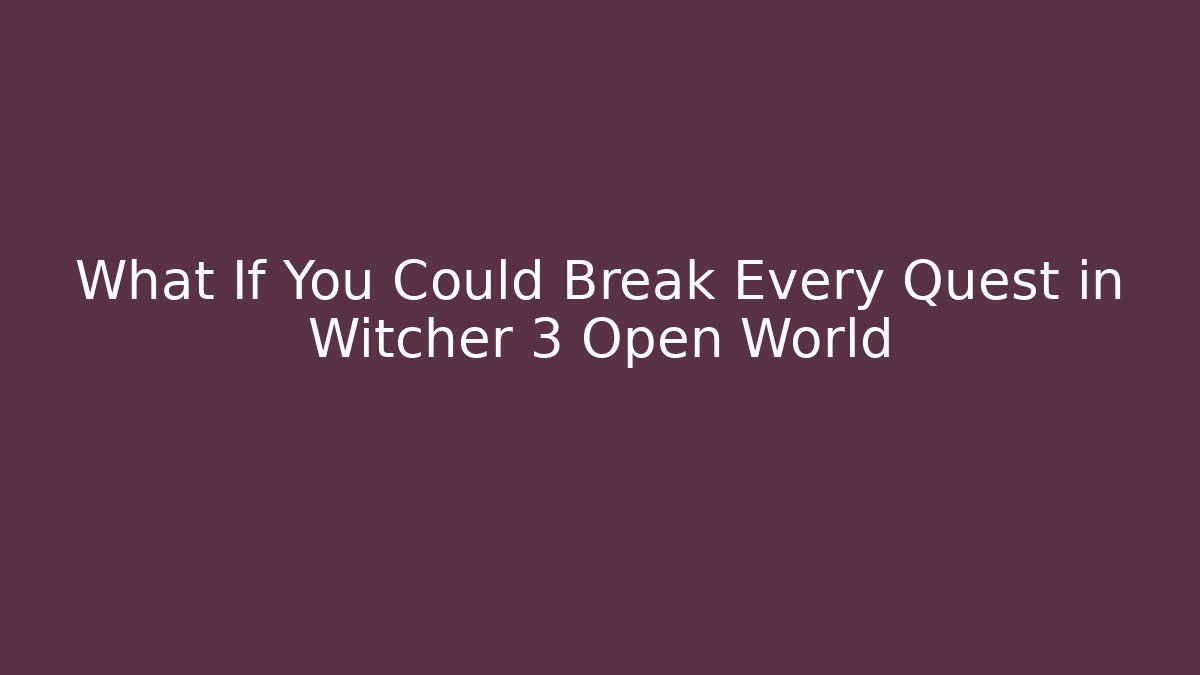 What If You Could Break Every Quest in Witcher 3 Open World