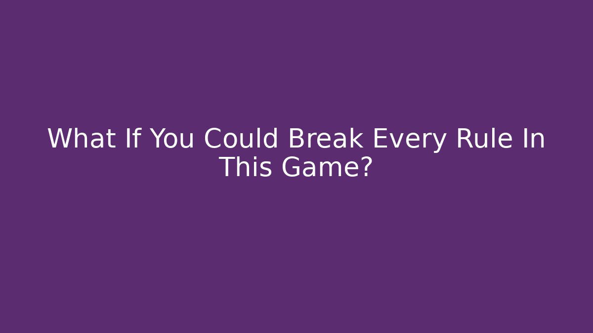 What If You Could Break Every Rule In This Game?