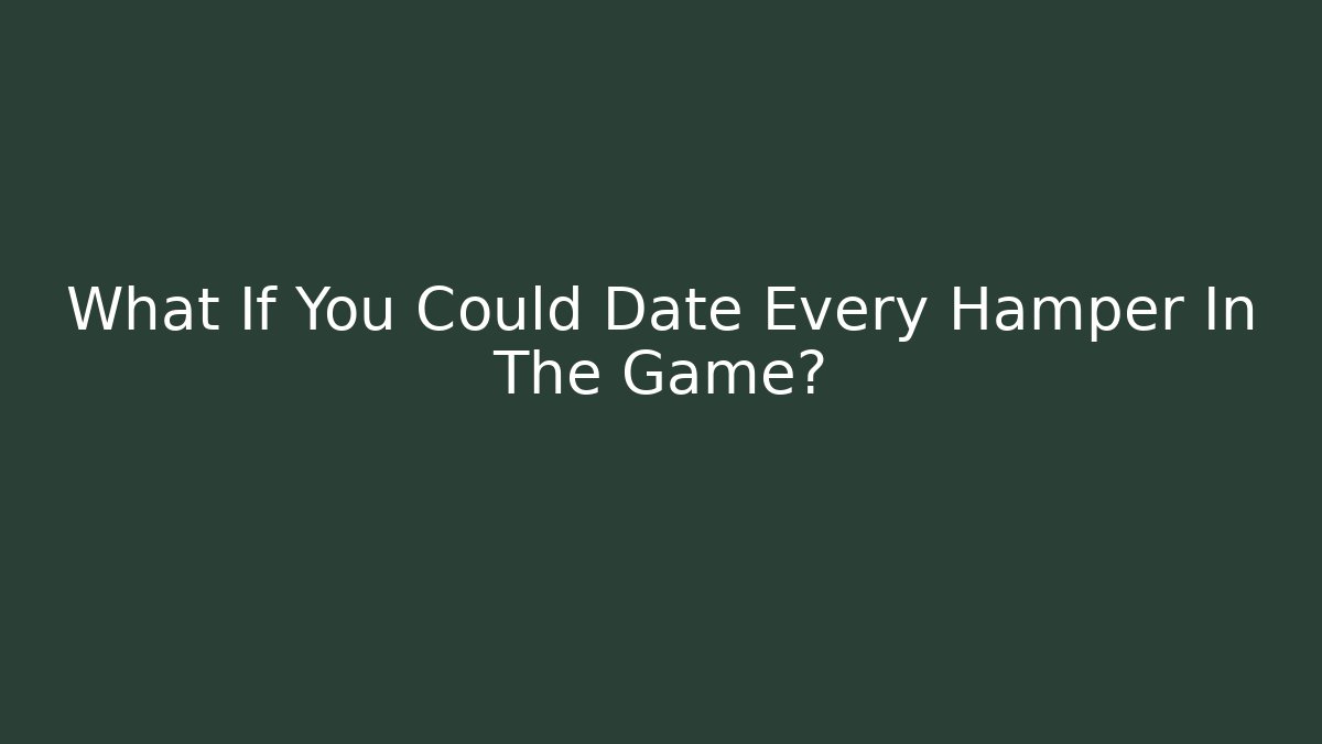 What If You Could Date Every Hamper In The Game?