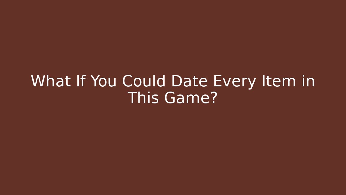 What If You Could Date Every Item in This Game?