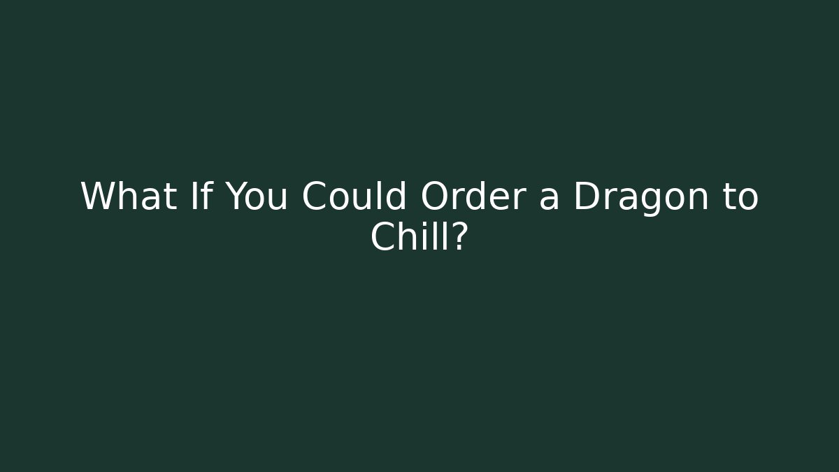 What If You Could Order a Dragon to Chill?
