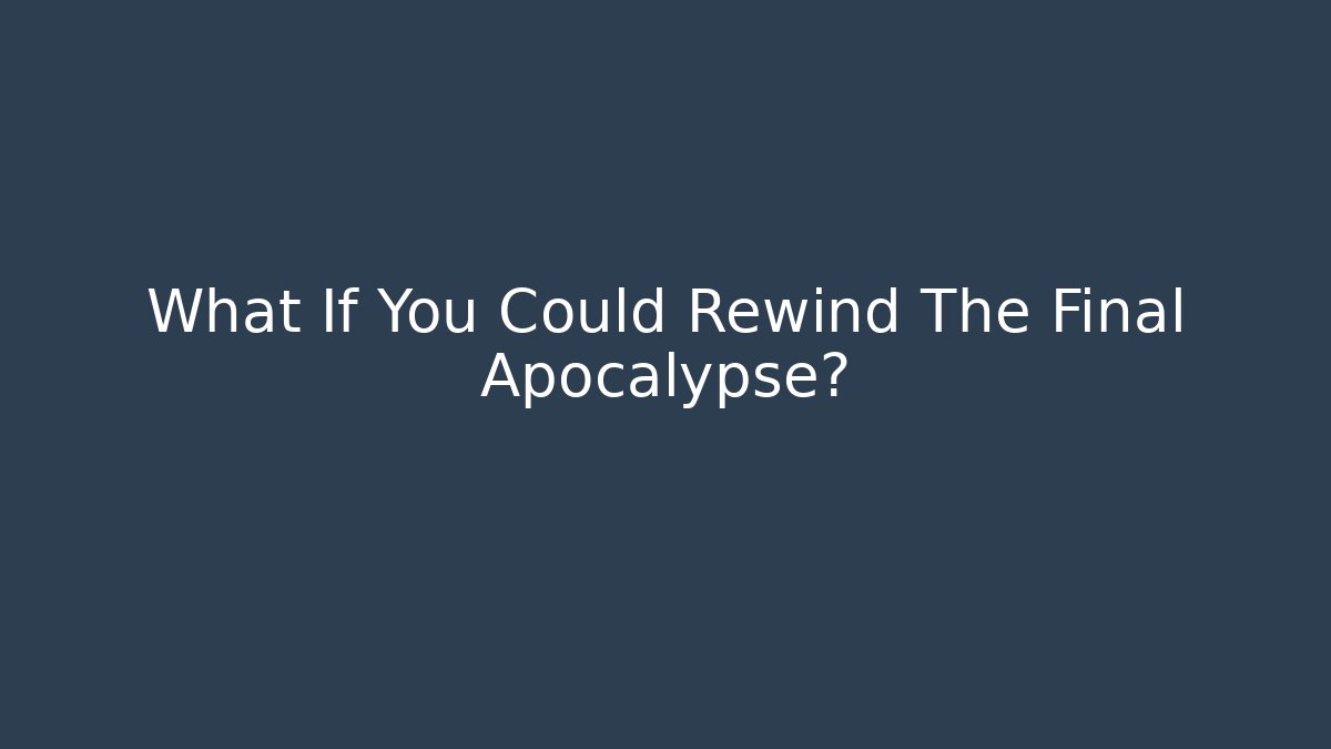 What If You Could Rewind The Final Apocalypse?