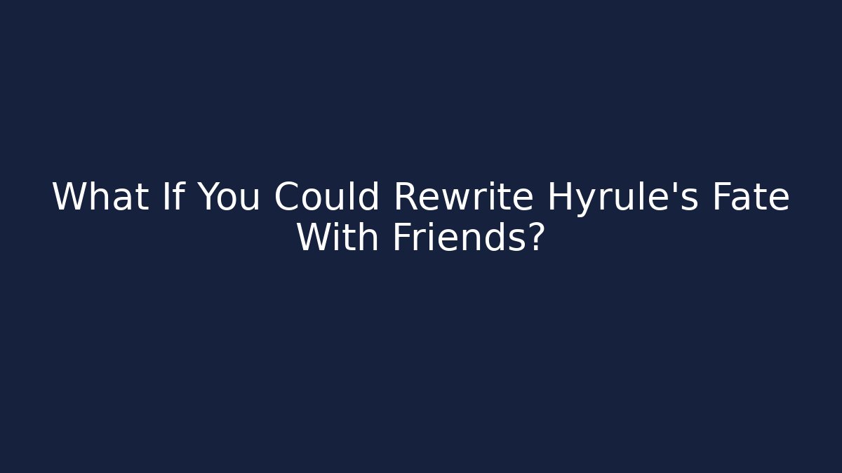 What If You Could Rewrite Hyrule's Fate With Friends?