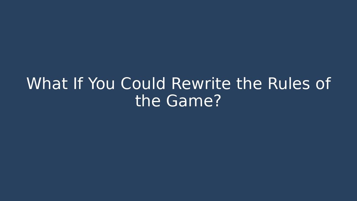 What If You Could Rewrite the Rules of the Game?