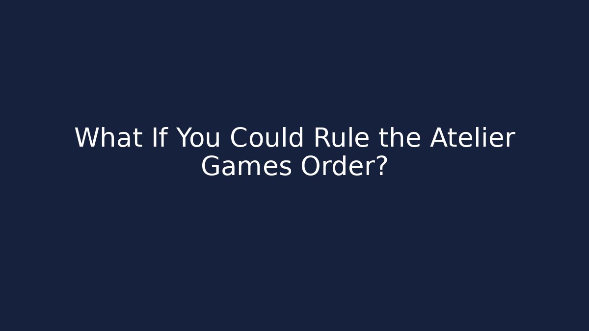 What If You Could Rule the Atelier Games Order?