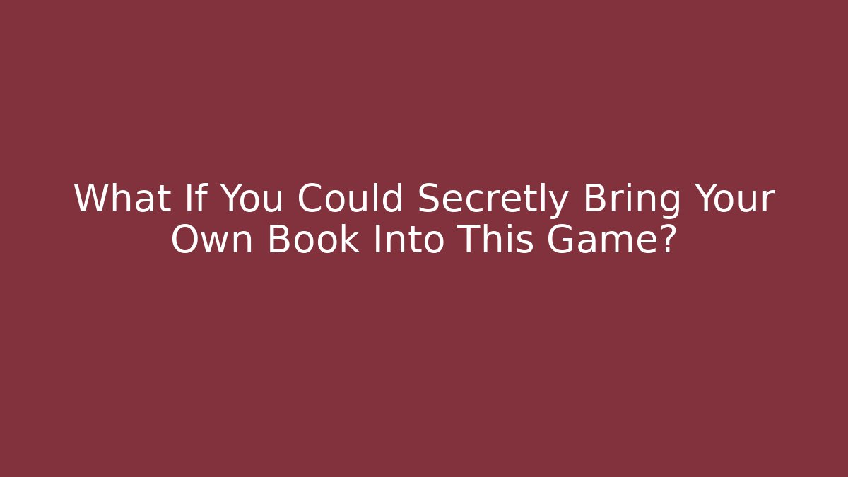 What If You Could Secretly Bring Your Own Book Into This Game?