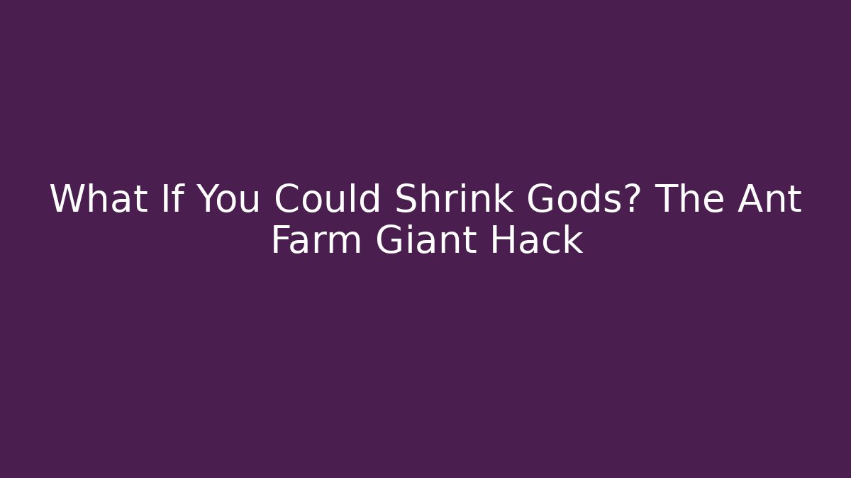 What If You Could Shrink Gods? The Ant Farm Giant Hack