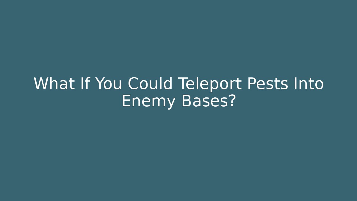 What If You Could Teleport Pests Into Enemy Bases?