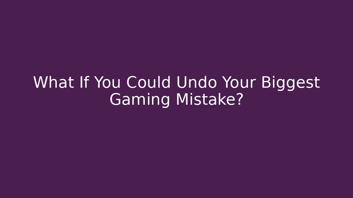 What If You Could Undo Your Biggest Gaming Mistake?