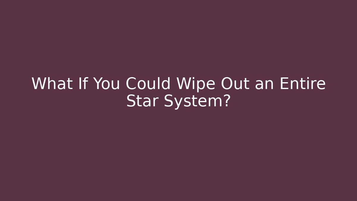 What If You Could Wipe Out an Entire Star System?