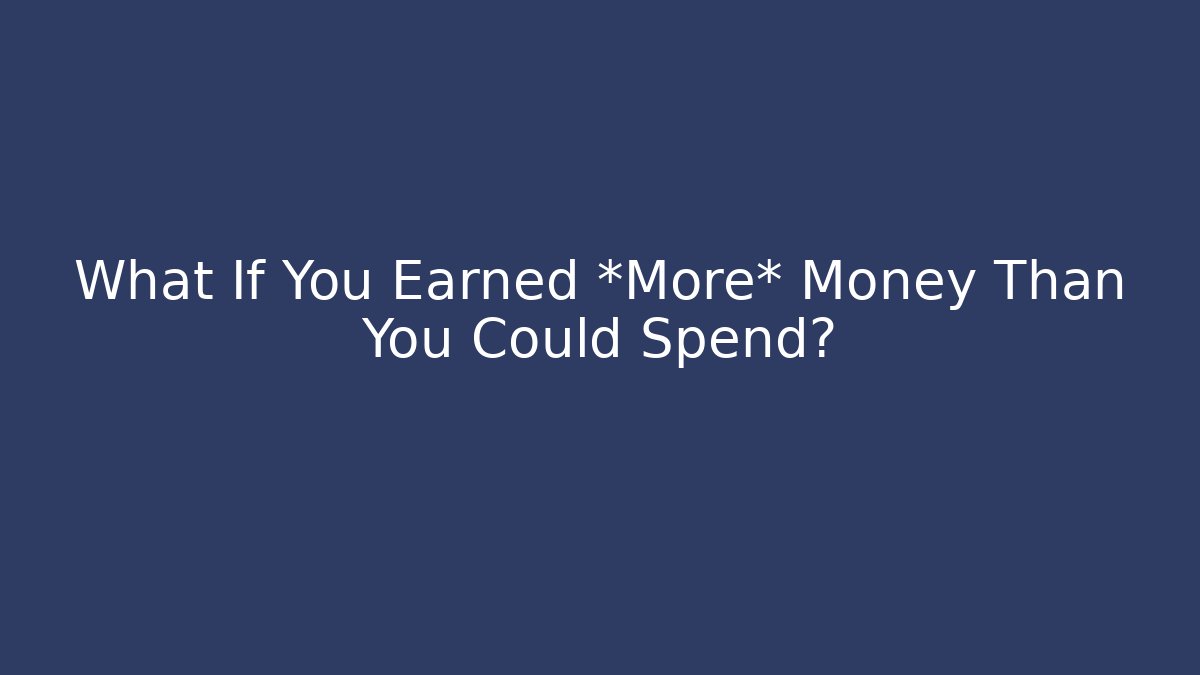 What If You Earned *More* Money Than You Could Spend?