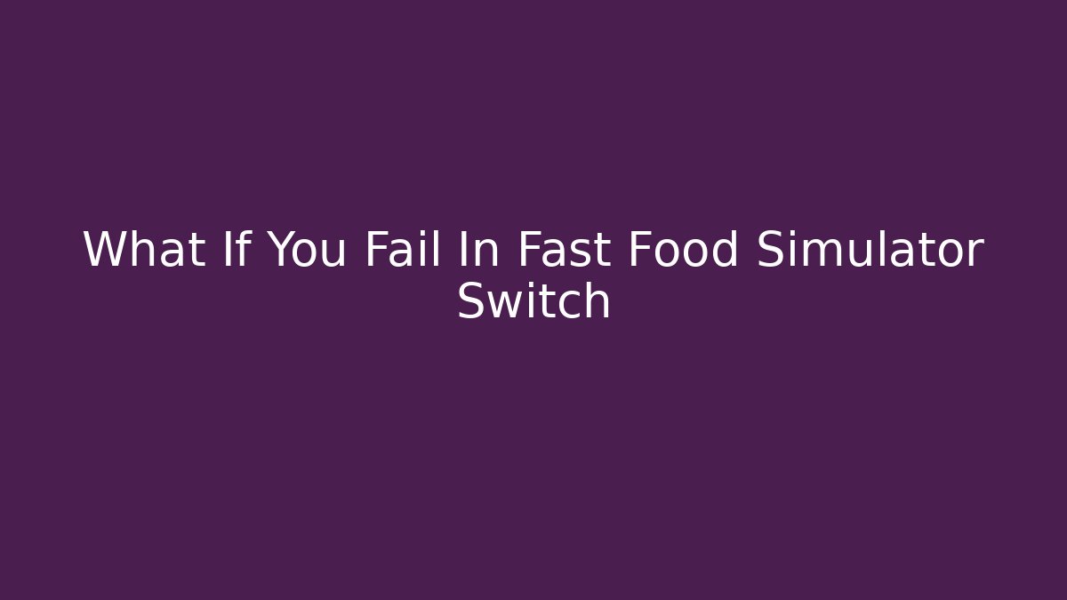 What If You Fail In Fast Food Simulator Switch