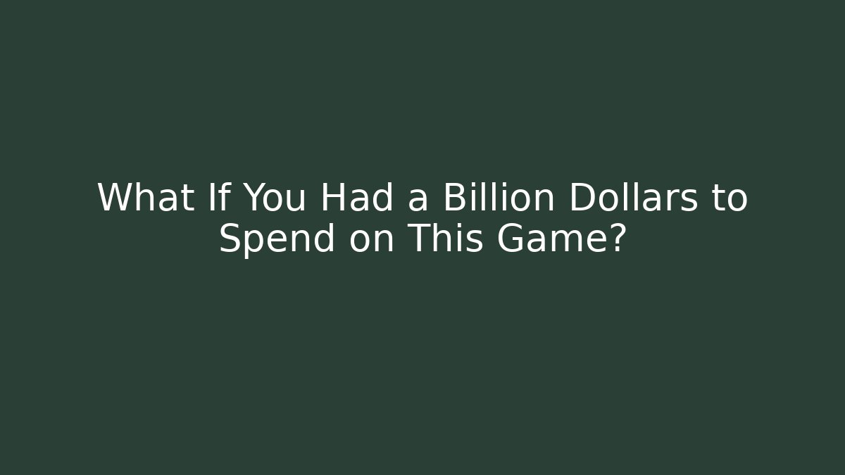 What If You Had a Billion Dollars to Spend on This Game?