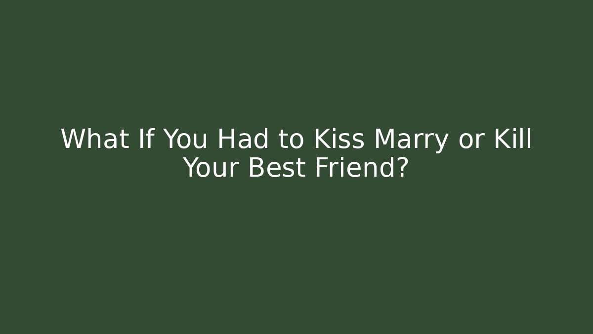 What If You Had to Kiss Marry or Kill Your Best Friend?
