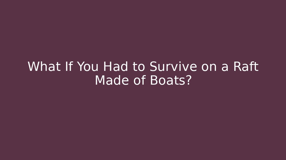 What If You Had to Survive on a Raft Made of Boats?