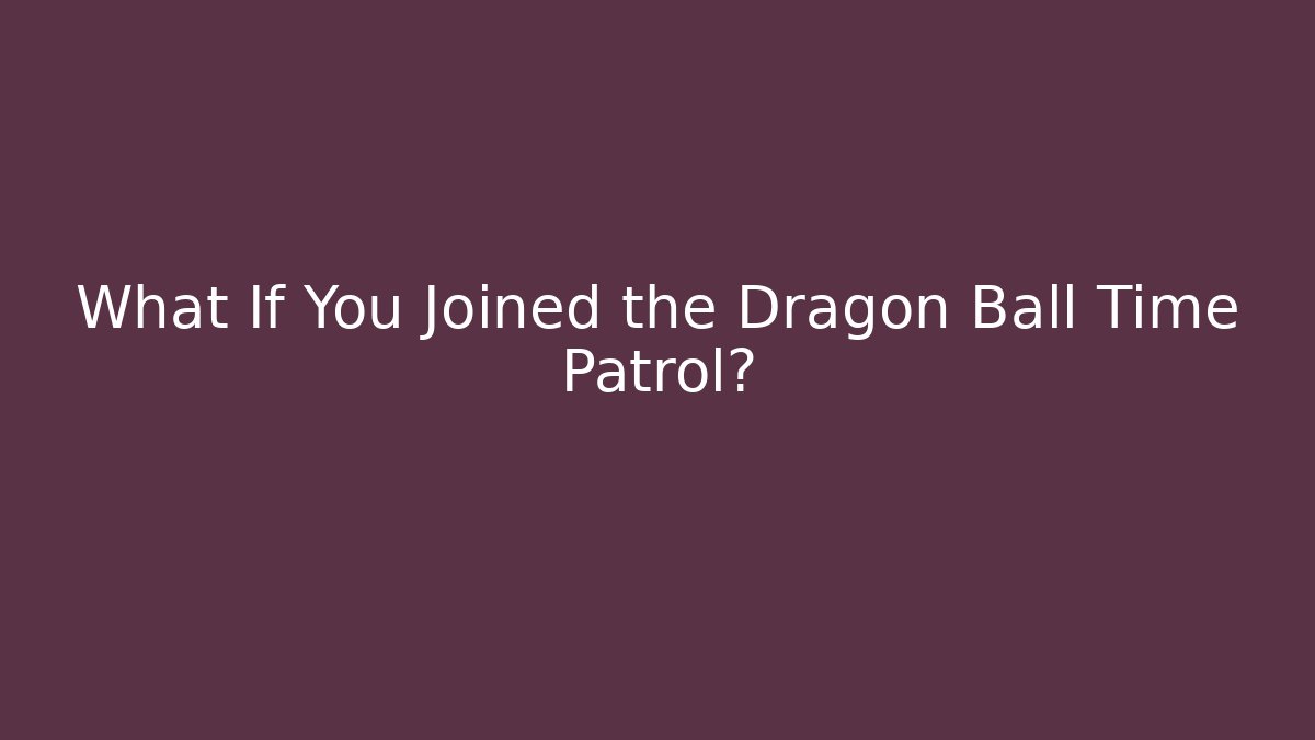 What If You Joined the Dragon Ball Time Patrol?