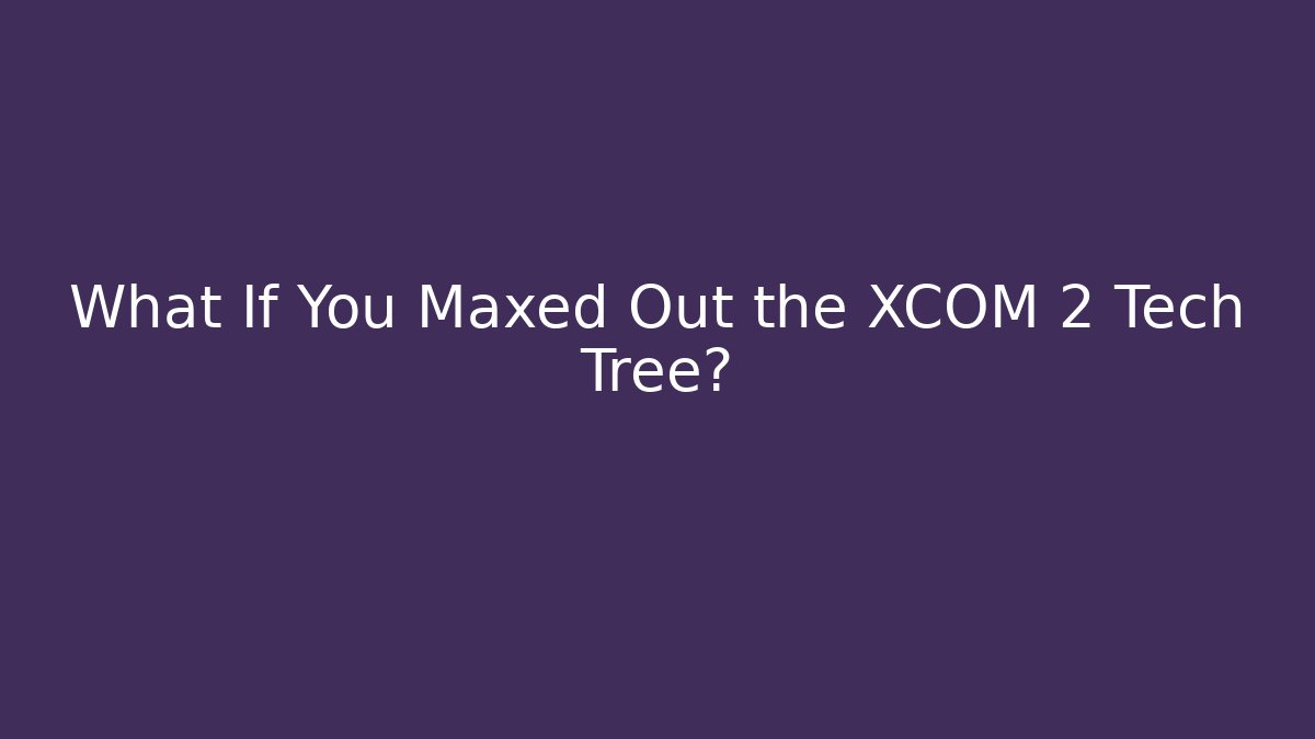 What If You Maxed Out the XCOM 2 Tech Tree?