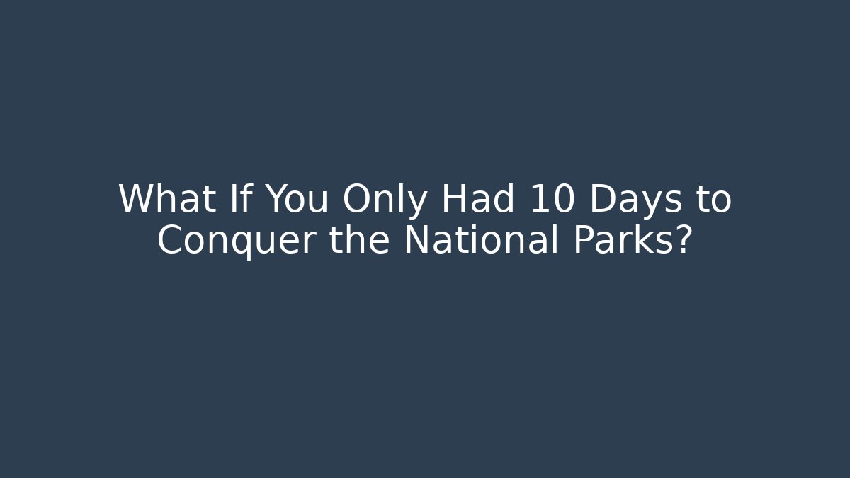 What If You Only Had 10 Days to Conquer the National Parks?