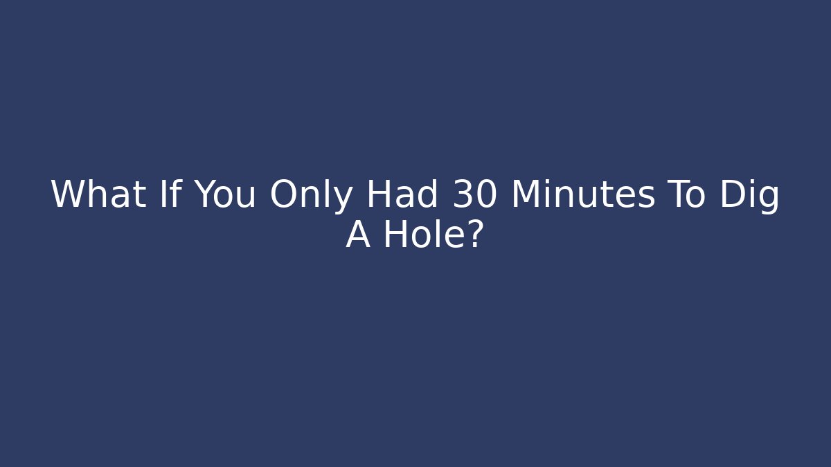 What If You Only Had 30 Minutes To Dig A Hole?