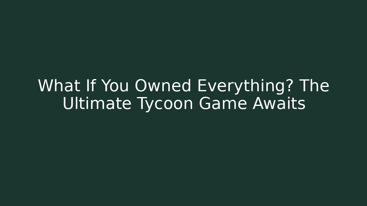 What If You Owned Everything? The Ultimate Tycoon Game Awaits