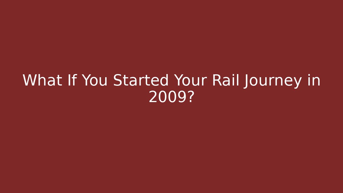 What If You Started Your Rail Journey in 2009?