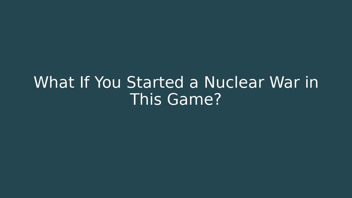 What If You Started a Nuclear War in This Game?