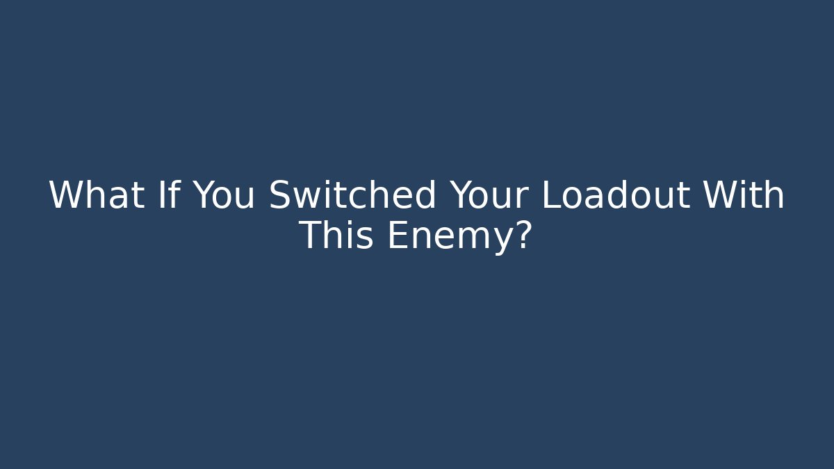 What If You Switched Your Loadout With This Enemy?