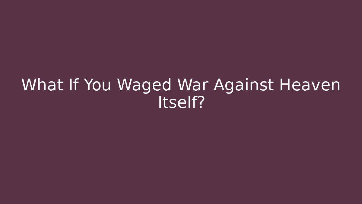 What If You Waged War Against Heaven Itself?