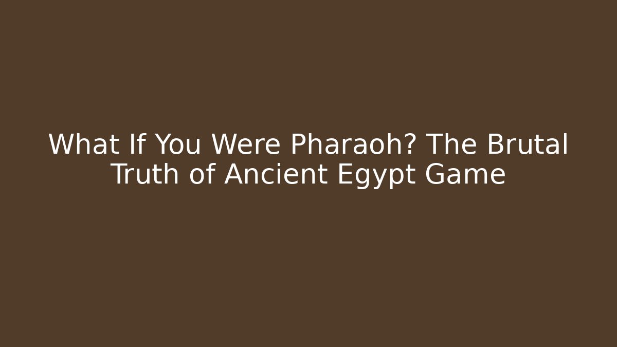 What If You Were Pharaoh? The Brutal Truth of Ancient Egypt Game