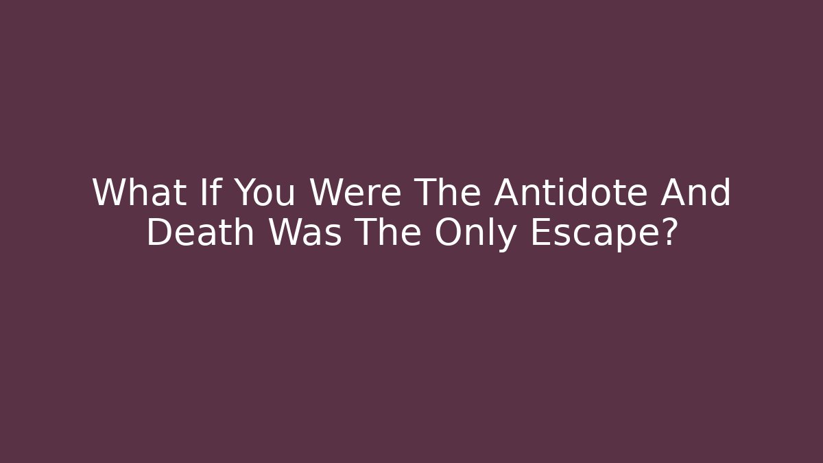 What If You Were The Antidote And Death Was The Only Escape?