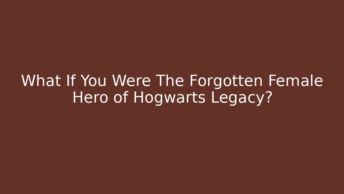 What If You Were The Forgotten Female Hero of Hogwarts Legacy?