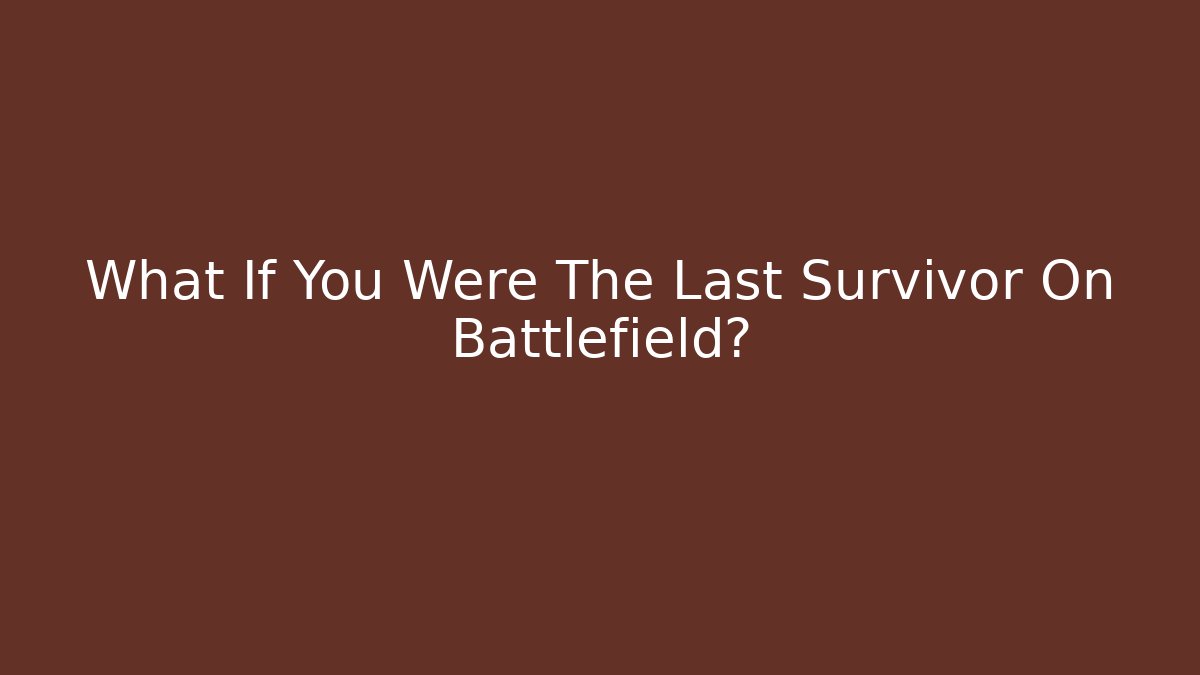 What If You Were The Last Survivor On Battlefield?