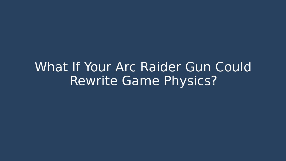 What If Your Arc Raider Gun Could Rewrite Game Physics?