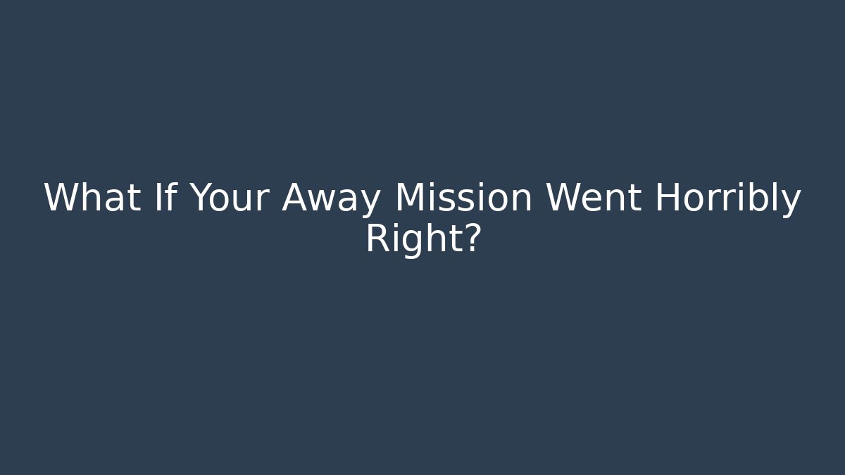 What If Your Away Mission Went Horribly Right?
