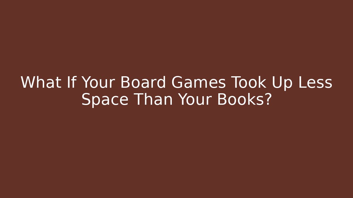 What If Your Board Games Took Up Less Space Than Your Books?