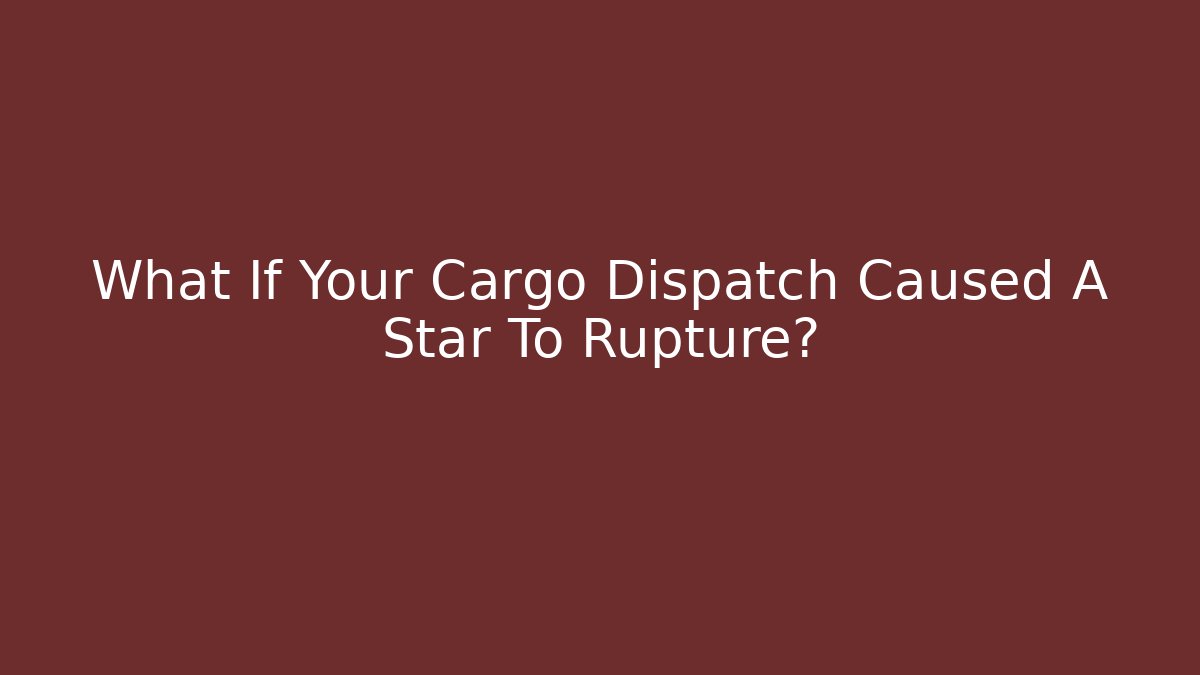 What If Your Cargo Dispatch Caused A Star To Rupture?