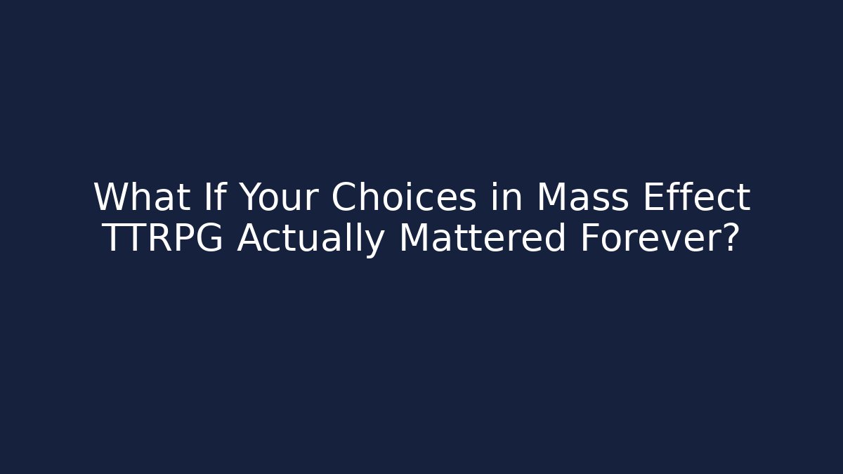 What If Your Choices in Mass Effect TTRPG Actually Mattered Forever?