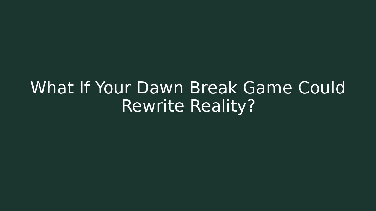 What If Your Dawn Break Game Could Rewrite Reality?