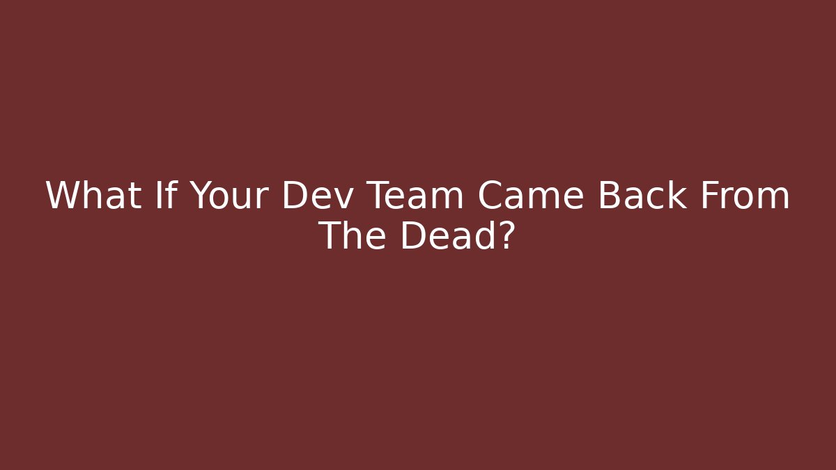 What If Your Dev Team Came Back From The Dead?