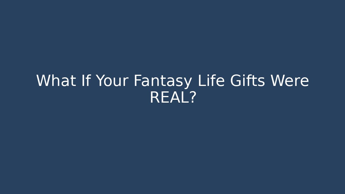 What If Your Fantasy Life Gifts Were REAL?