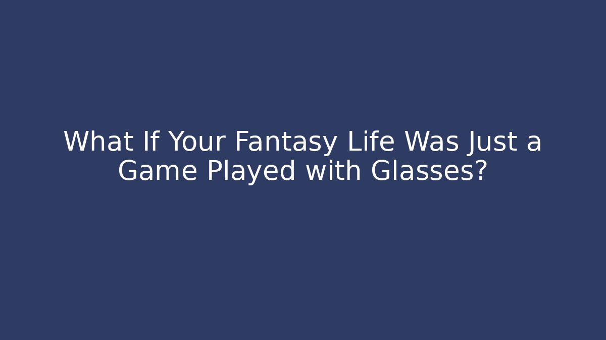What If Your Fantasy Life Was Just a Game Played with Glasses?