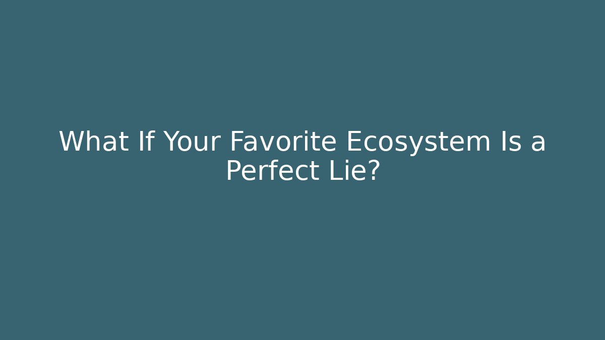 What If Your Favorite Ecosystem Is a Perfect Lie?