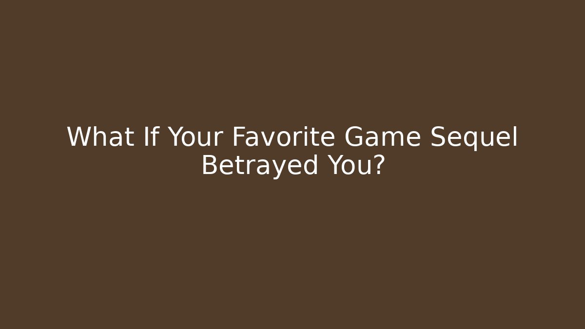 What If Your Favorite Game Sequel Betrayed You?