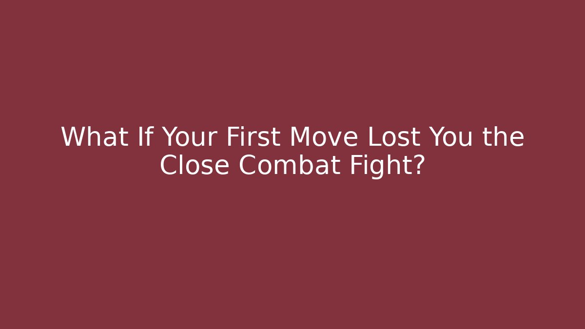 What If Your First Move Lost You the Close Combat Fight?